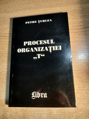 Petre Turlea - Procesul Organizatiei ,,T,, (Editura Libra, 2000) foto