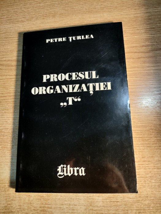 Petre Turlea - Procesul Organizatiei ,,T,, (Editura Libra, 2000)