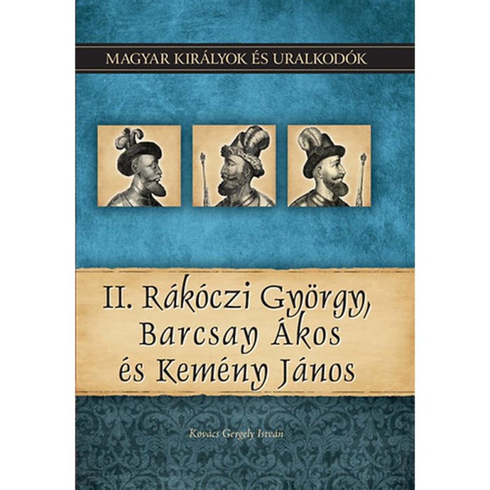 II. R&aacute;k&oacute;czi Gy&ouml;rgy, Barcsay &Aacute;kos &eacute;s Kem&eacute;ny J&aacute;nos - Magyar kir&aacute;lyok &eacute;s uralkod&oacute;k 21. k&ouml;tet - Kov&aacute;cs Gergely Istv&aacute;n