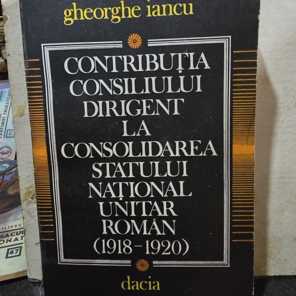 Gheorghe Iancu - Contributia Consiliului Dirigent la consolidarea statului National Unitar Roman (1918-1920)