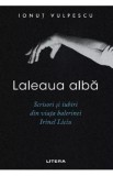 Laleaua alba. Scrisori si iubiri din viata balerinei Irinel Liciu - Ionut Vulpescu