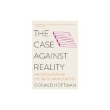 The Case Against Reality: Why Evolution Hid the Truth from Our Eyes