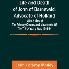 Life and Death of John of Barneveld, Advocate of Holland: with a view of the primary causes and movements of the Thirty Years' War, 1609-14