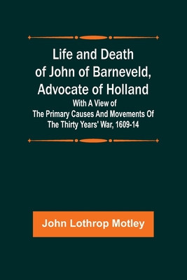 Life and Death of John of Barneveld, Advocate of Holland: with a view of the primary causes and movements of the Thirty Years&amp;#039; War, 1609-14 foto