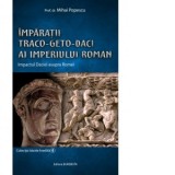 Imparatii Traco-Geto-Daci ai Imperiului Roman. Impactul Daciei asupra Romei - Mihai Popescu