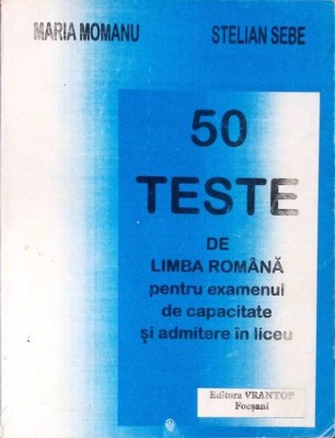 50 TESTE DE LIMBA ROMANA PENTRU EXAMENUL DE CAPACITATE SI ADMITERE IN LICEU-MARIA MOMANU, STELIAN SEBE-276828 foto