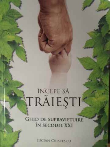 INCEPE SA TRAIESTI GHID DE SUPRAVIETUIRE IN SECOLUL XXI-LUCIAN CRISTESCU