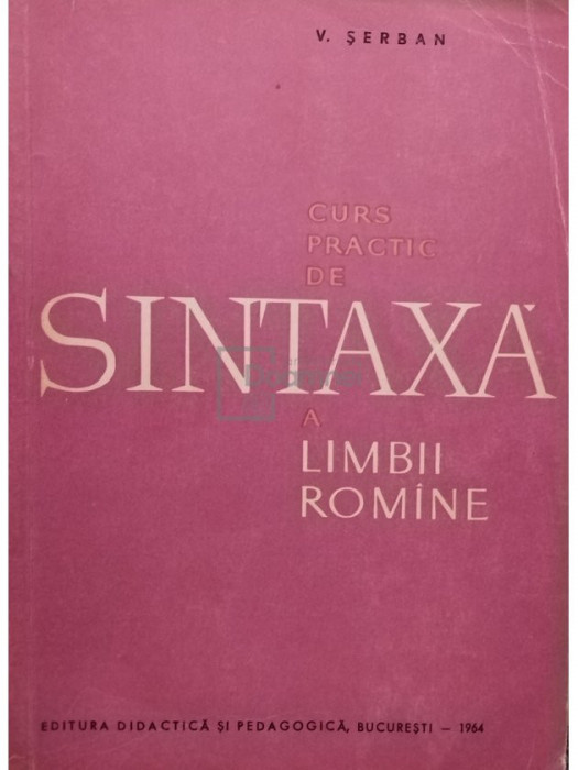 V. Șerban - Curs practic de sintaxă a limbii rom&acirc;ne (editia 1964)