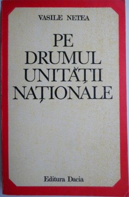 Pe drumul unitatii nationale. Studii si evocari &amp;ndash; Vasile Netea foto