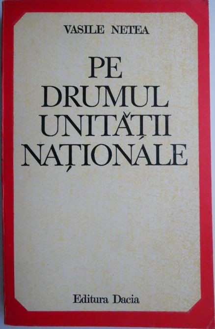 Pe drumul unitatii nationale. Studii si evocari &ndash; Vasile Netea