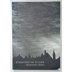 ETERNITATI DE O CLIPA , PROZATORI SIBIENI , O ANTOLOGIE de IOAN RADU VLADESCU , 2010