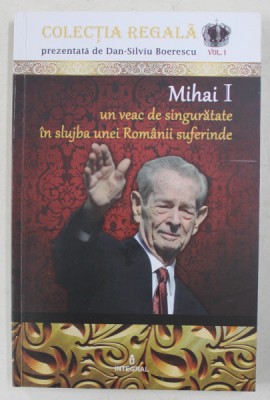 MIHAI I - UN VEAC DE SINGURATATE IN SLUJBA UNEI ROMANII SUFERINDE de DAN - SILVIU BOERESCU , 2017 foto