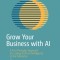 Grow Your Business with AI: A First Principles Approach for Scaling Artificial Intelligence in the Enterprise