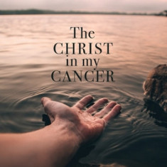 The Christ in My Cancer: Finding the Peace of Christ Amidst the Firestorms of Life