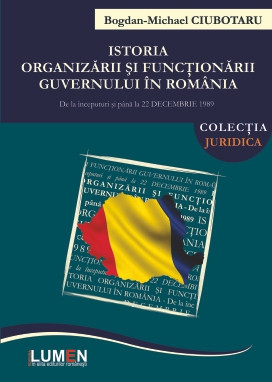 Istoria organizării și funcționării Guvernului &icirc;n Rom&acirc;nia. De la &icirc;nceputuri și p&acirc;nă la 22 decembrie 1989 - Bogdan Michael CIUBOTARU