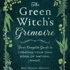 The Green Witch's Grimoire: Your Complete Guide to Creating Your Own Book of Natural Magic