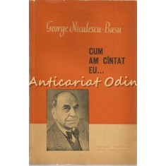 Cum Am Cintat Eu - George Niculescu-Basu - Tiraj: 7145 Exemplare