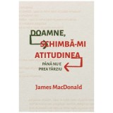 Doamne, schimba-mi atitudinea (pana nu e prea tarziu) - James MacDonald