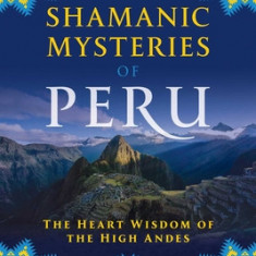 Shamanic Mysteries of Peru: The Heart Wisdom of the High Andes