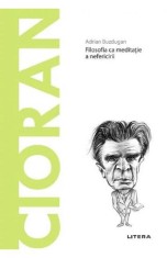 Descopera filosofia. Cioran. Filosofia ca meditatie a nefericirii - Adrian Buzdugan - Litera