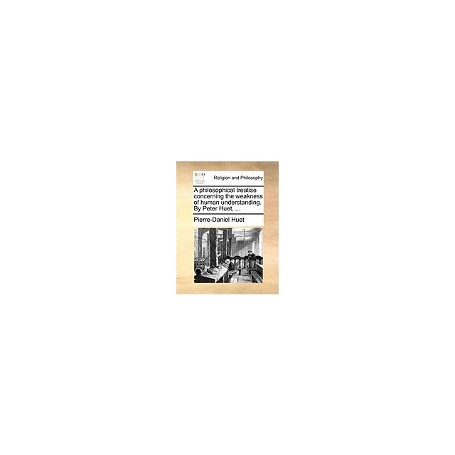 A Philosophical Treatise Concerning the Weakness of Human Understanding. by Peter Huet, ...