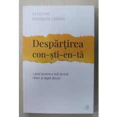 DESPARTIREA CON - STI - EN - TA , 5 PASI PENTRU A TRAI FERICIT CHIAR SI DUPA DIVORT de KATHERINE WOODWARD THOMAS , 2018