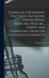 Formulae for Making Tinctures, Infusions, Syrups, Wines, Mixtures, Pills, &amp;c., Simple and Compound, From the Fluid &amp; Solid Extracts