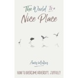 The World Is a Nice Place : How to Overcome Adversity, Joyfully
