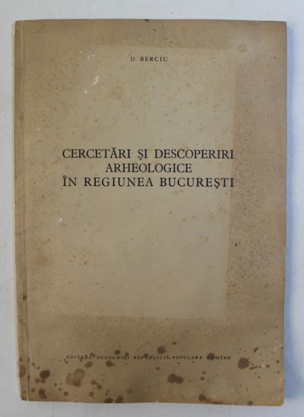 CERCETARI SI DESCOPERIRI ARHEOLOGICE IN REGIUNEA BUCURESTI de D. BERCIU , 1956 , PREZINTA PETE SI URME DE UZURA CARE NU AFECTEAZA TEXTUL *