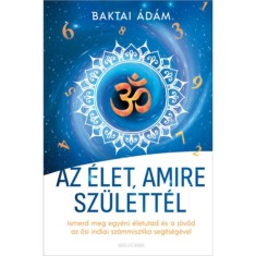 Az &eacute;let, amire sz&uuml;lett&eacute;l - Ismerd meg egy&eacute;ni &eacute;letutad &eacute;s a j&ouml;vőd az ősi indiai sz&aacute;mmisztika seg&iacute;ts&eacute;g&eacute;vel - Baktai &Aacute;d&aacute;m