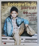 FOTOGRAFIA DE PORTRET - 99 DE IDEI PENTRU TINE , FAMILIE SI PRIETENI de ANNABEL WILLIAMS , 2010