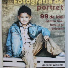 FOTOGRAFIA DE PORTRET - 99 DE IDEI PENTRU TINE , FAMILIE SI PRIETENI de ANNABEL WILLIAMS , 2010