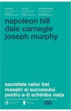 Secretele celor trei maestri ai succesului pentru a-ti schimba viata - Napoleon Hill, Dale Carnegie, Joseph Murphy