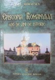 EPISCOPIA ROMANULUI - 600 DE ANI DE ISTORIE de DORU MIHAESCU , 2007 * EDITIE CARTONATA