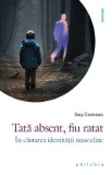 Tata absent, fiu ratat. In cautarea identitatii masculine - Guy Corneau