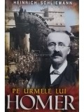 Heinrich Schliemann - Pe urmele lui Homer (Editia: 2022)
