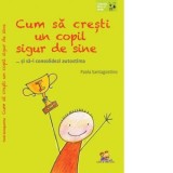 Cum sa cresti un copil sigur de sine ... si sa-i consolidezi autostima - Paola Santagostino, Ancuta Cotuna