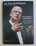 DESCOPERA - TI ELEMENTUL - CUM SA- TI AFLI TALENTELE SI PASIUNILE SI CUM SA- TI TRANSFORMI VIATA de SIR KEN ROBINSON , 2014