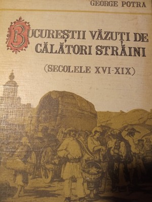 BUCURESTII VAZUTI DE CALATORI STRAINI SEC XVI -XIX - GEORGE POTRA 1992 ,271 PAG foto