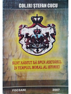 Stefan Cucu - Sunt nascut sa spun adevarul in templul moral al istoriei (semnata) (Editia: 2007) foto
