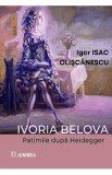 Ivoria Belova. Patimile dupa Heidegger - Igor Isac Oliscanescu