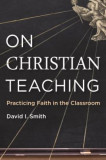 On Christian Teaching: Practicing Faith in the Classroom
