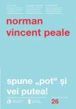 Spune &quot;pot&quot; si vei putea! Editia a IV-a, revizuita/Norman Vincent Peale