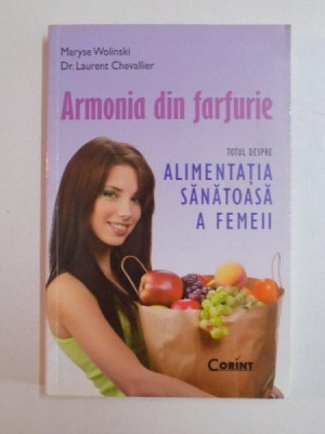 ARMONIA DIN FARFURIE , TOTUL DESPRE ALIMENTATIA SANATOASA A FEMEII de MARYSE WOLINSKI , LAURENT CHEVALLIER , 2012 foto