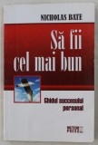 SA FII CEL MAI BUN - GHIDUL SUCCESULUI PERSONAL de NICHOLAS BATE , 2007