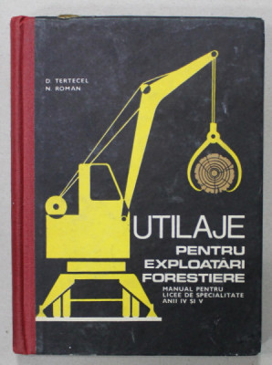 UTILAJE PENTRU EXPLOATARI FORESTIERE , MANUAL PENTRU LICEE DE SPECIALITATE ANII IV si V de D. TERTECEL si N. ROMAN , 1969 , LIPSA PAGINA DE TITLU * foto