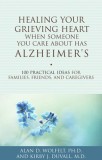 Healing Your Grieving Heart When Someone You Care about Has Alzheimer&#039;s: 100 Practical Ideas for Families, Friends, and Caregivers