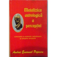 METAFIZICA ASTROLOGICA A PERCEPTIEI, CONEXIUNI CU SEMNELE ASTROLOGICE SI GRUPELE SANGUINE de ANDREI EMANUEL POPESCU, 2014