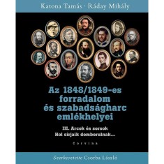 Az 1848/1849-es forradalom &eacute;s szabads&aacute;gharc eml&eacute;khelyei III. - Arcok &eacute;s sorsok - Hol s&iacute;rjaik domborulnak... - Katona Tam&aacute;s