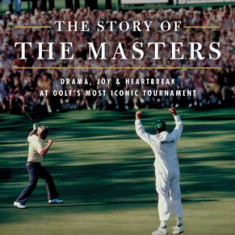 The the Story of the Masters: Drama, Joy and Heartbreak at Golf's Most Iconic Tournament